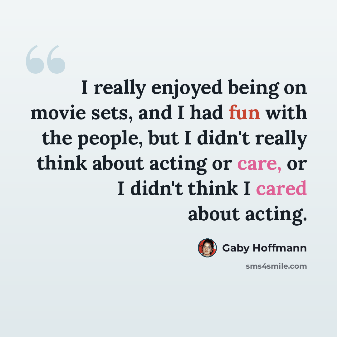 “I really enjoyed being on movie sets, and I had fun with the people, but I didn't really think about acting or care, or I didn't think I cared about acting.” quote by Gaby Hoffmann