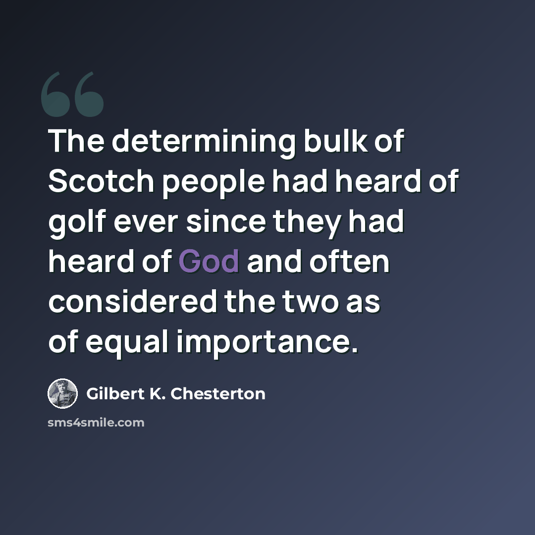 “The determining bulk of Scotch people had heard of golf ever since they had heard of God and often considered the two as of equal importance.” quote by Gilbert K. Chesterton