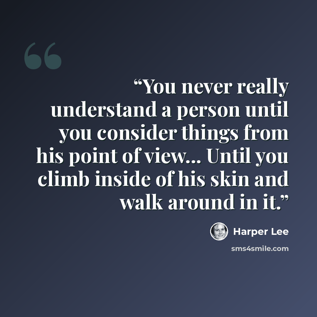 “You never really understand a person until you consider things from his point of view... Until you climb inside of his skin and walk around in it.” quote by Harper Lee