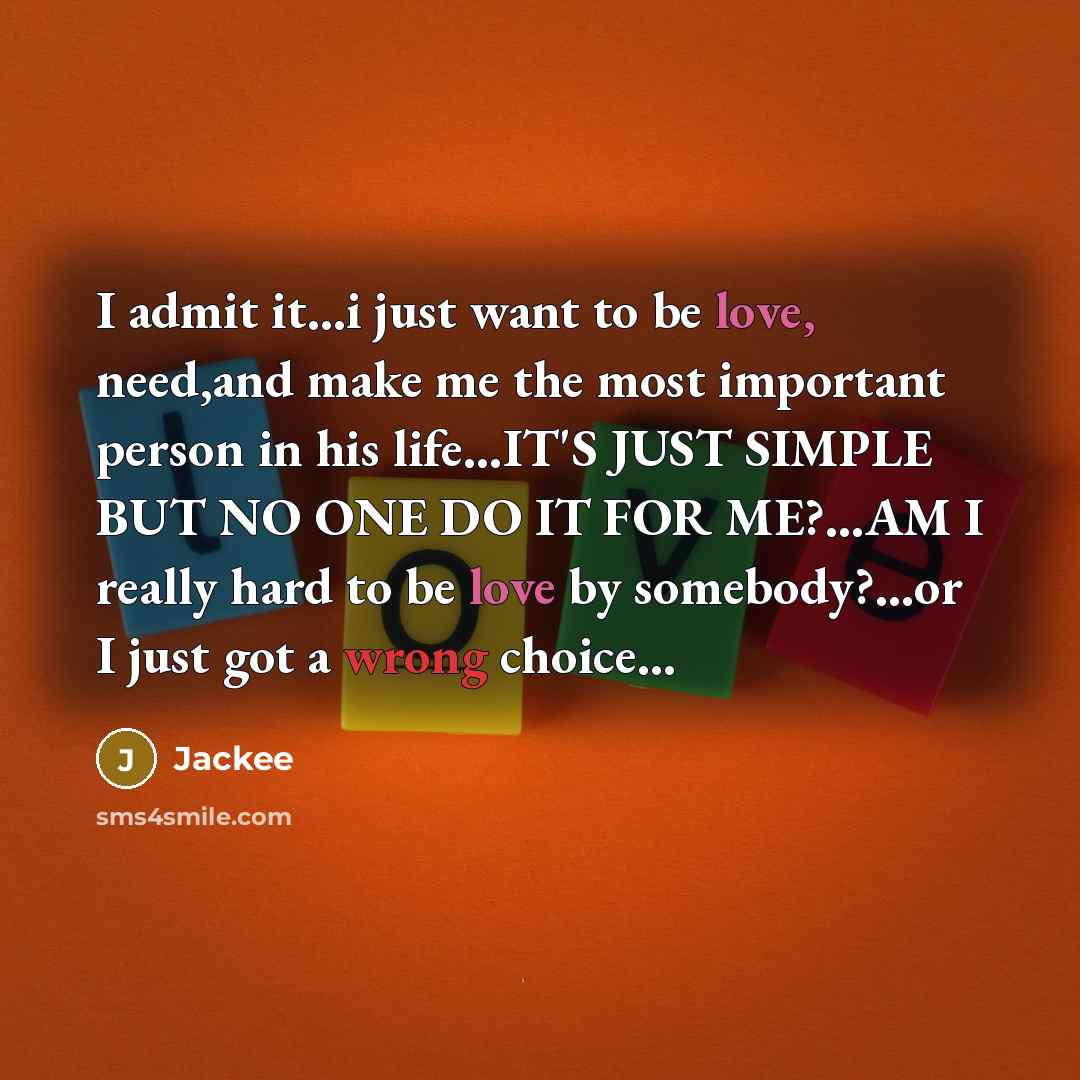 “I admit it…i just want to be love, need,and make me the most important person in his life…IT'S JUST SIMPLE BUT NO ONE DO IT FOR ME?…AM I really hard to be love by somebody?…or I just got a wrong choice…” quote by Jackee