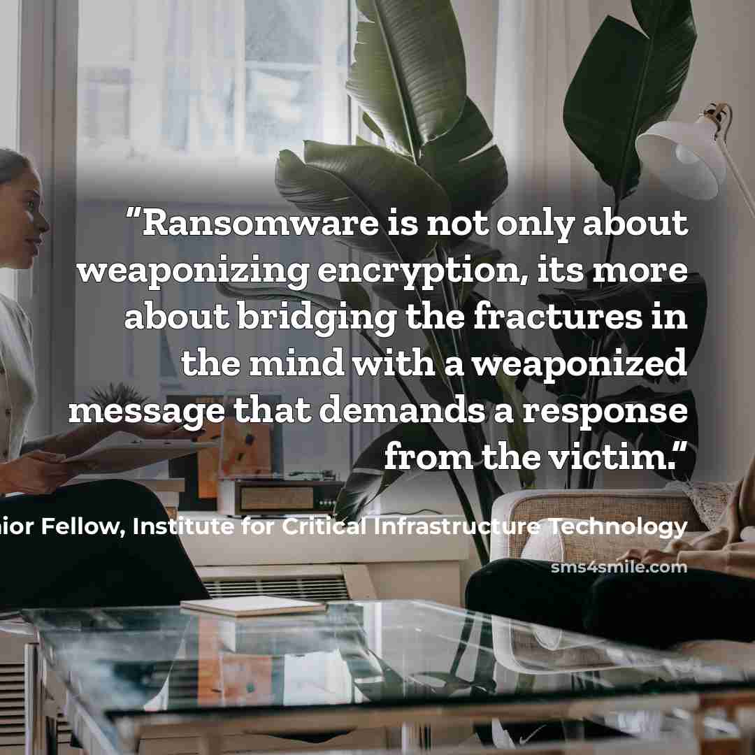 “Ransomware is not only about weaponizing encryption, its more about bridging the fractures in the mind with a weaponized message that demands a response from the victim.” quote by James Scott, Senior Fellow, Institute for Critical Infrastructure Technology