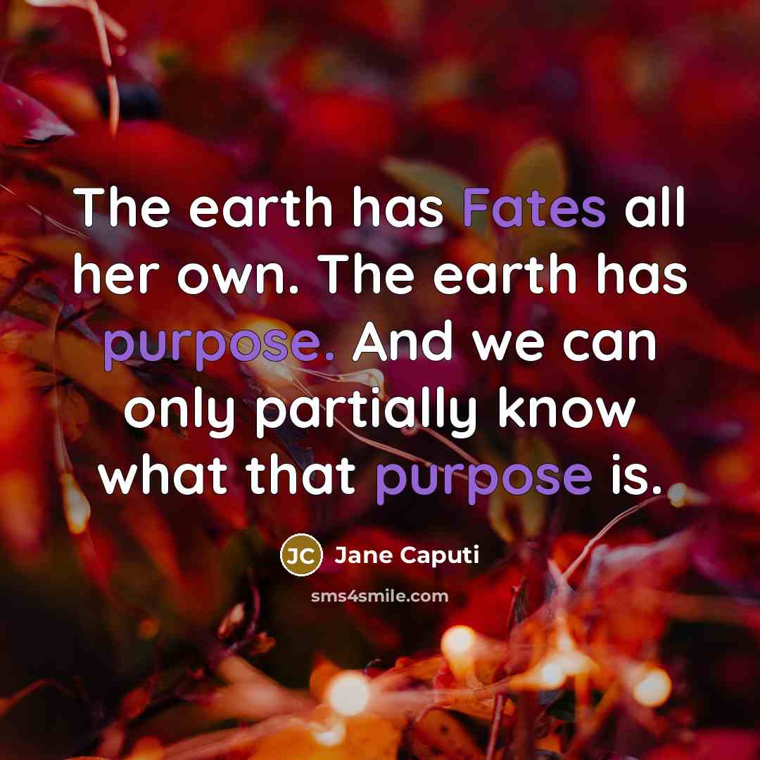 “The earth has Fates all her own. The earth has purpose. And we can only partially know what that purpose is.” quote by Jane Caputi