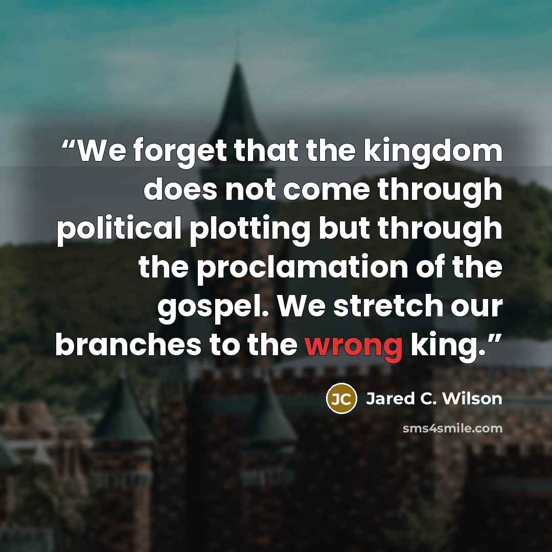 “We forget that the kingdom does not come through political plotting but through the proclamation of the gospel. We stretch our branches to the wrong king.” quote by Jared C. Wilson