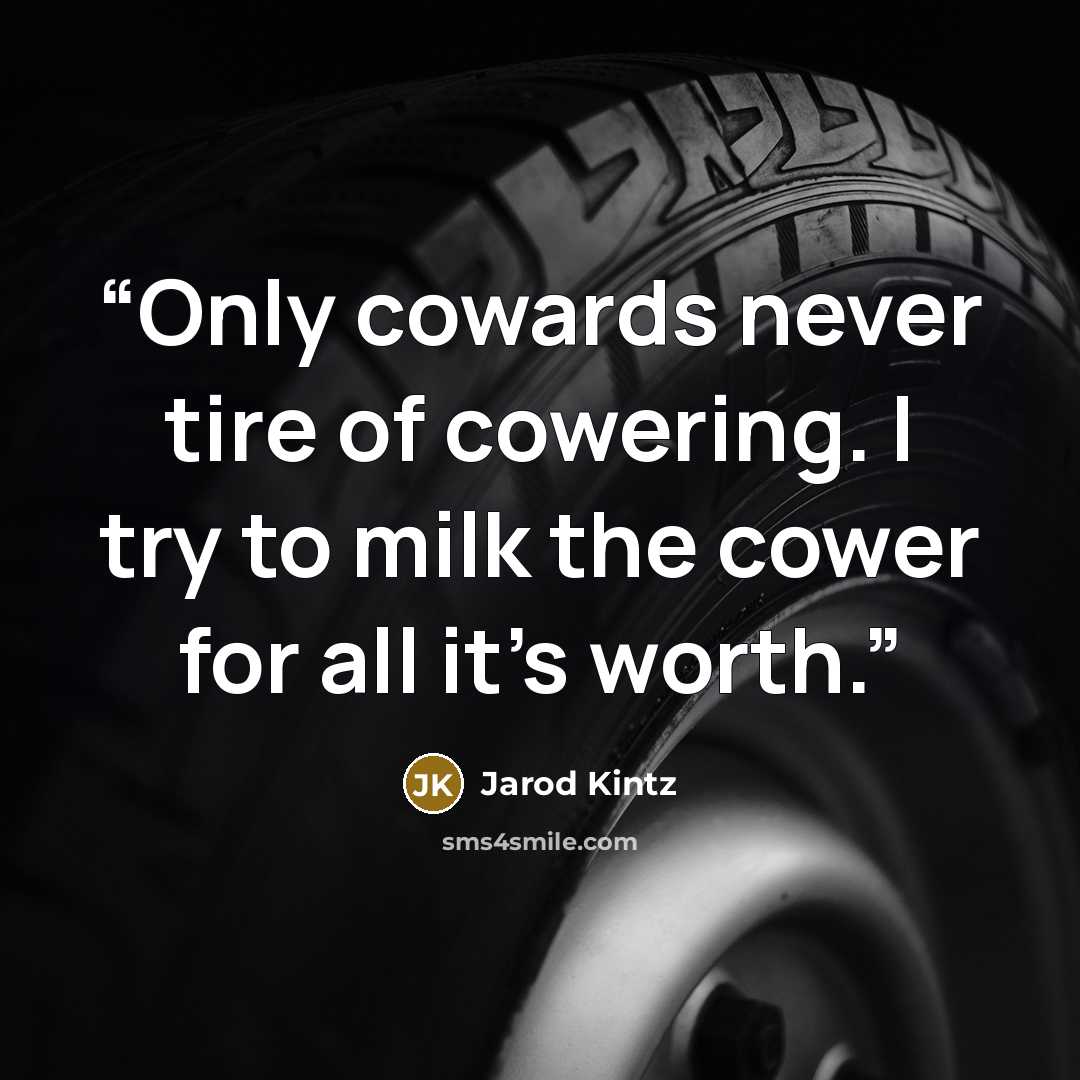 “Only cowards never tire of cowering. I try to milk the cower for all it’s worth.” quote by Jarod Kintz