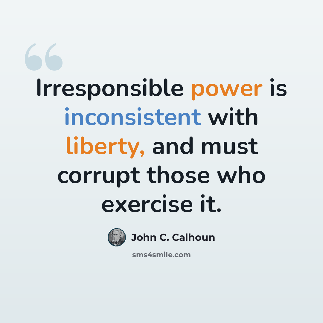 “Irresponsible power is inconsistent with liberty, and must corrupt those who exercise it.” quote by John C. Calhoun
