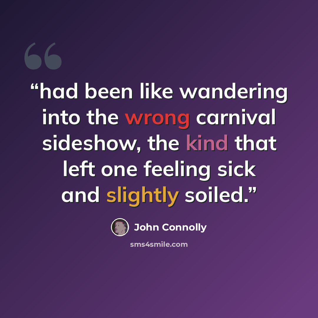 “had been like wandering into the wrong carnival sideshow, the kind that left one feeling sick and slightly soiled.” quote by John Connolly
