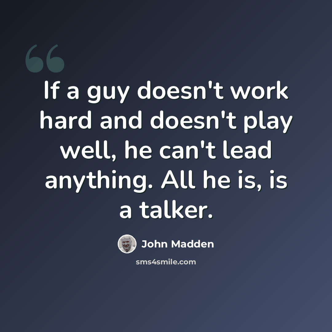 “If a guy doesn't work hard and doesn't play well, he can't lead anything. All he is, is a talker.” quote by John Madden