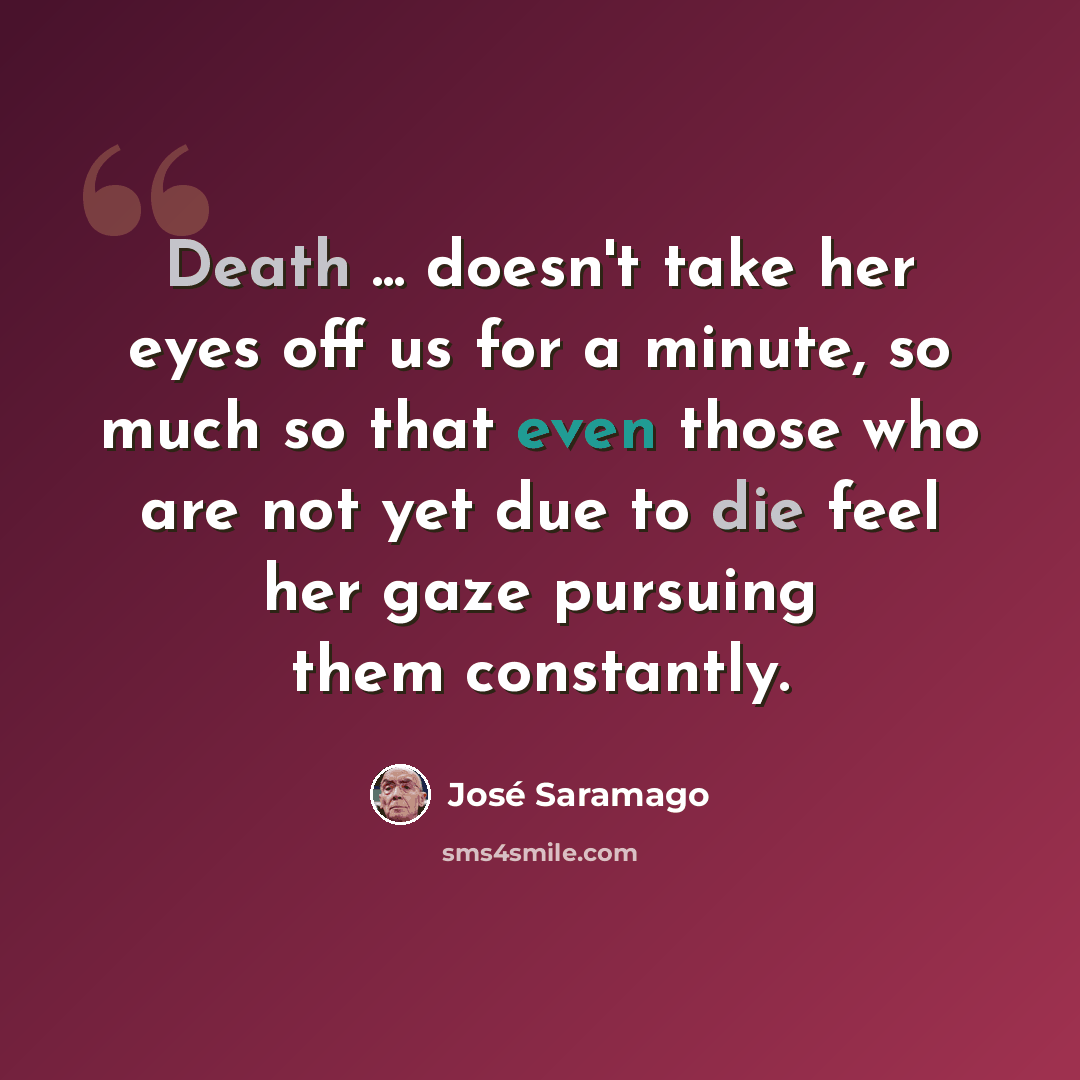 “Death ... doesn't take her eyes off us for a minute, so much so that even those who are not yet due to die feel her gaze pursuing them constantly.” quote by Jose Saramago