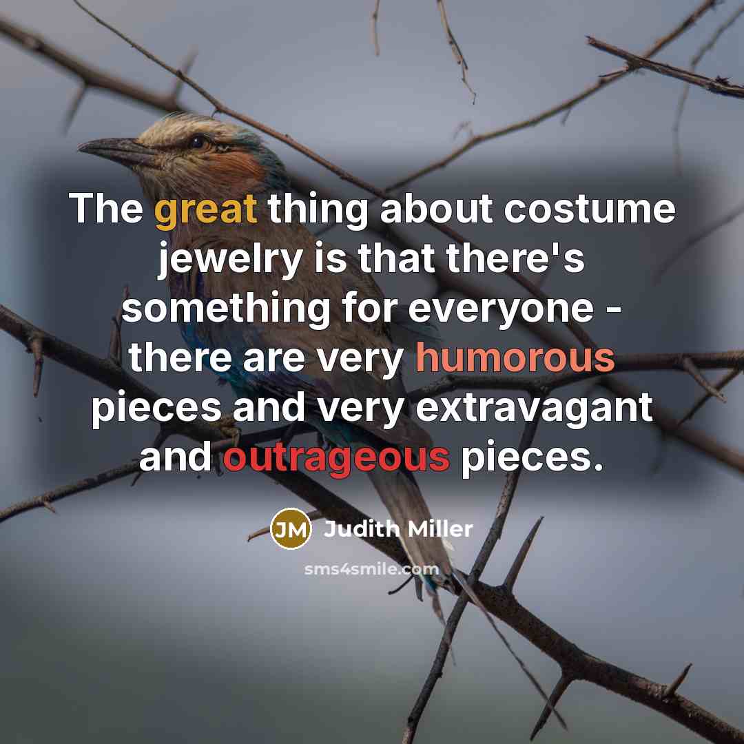 “The great thing about costume jewelry is that there's something for everyone - there are very humorous pieces and very extravagant and outrageous pieces.” quote by Judith Miller