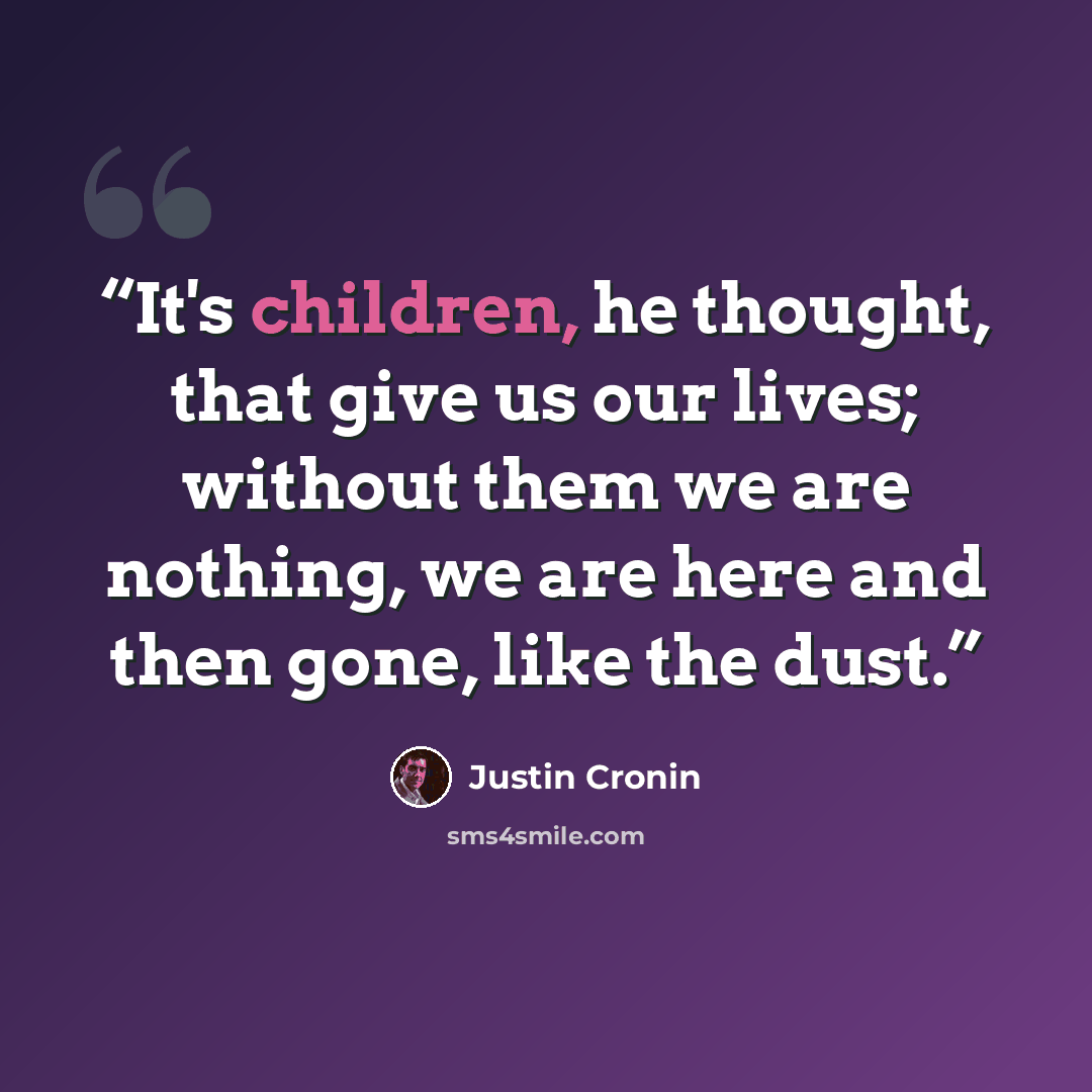 “It's children, he thought, that give us our lives; without them we are nothing, we are here and then gone, like the dust.” quote by Justin Cronin