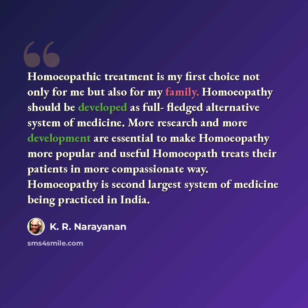 “Homoeopathic treatment is my first choice not only for me but also for my family. Homoeopathy should be developed as full- fledged alternative system of medicine. More research and more development are essential to make Homoeopathy more popular and useful Homoeopath treats their patients in more…” quote by K. R. Narayanan