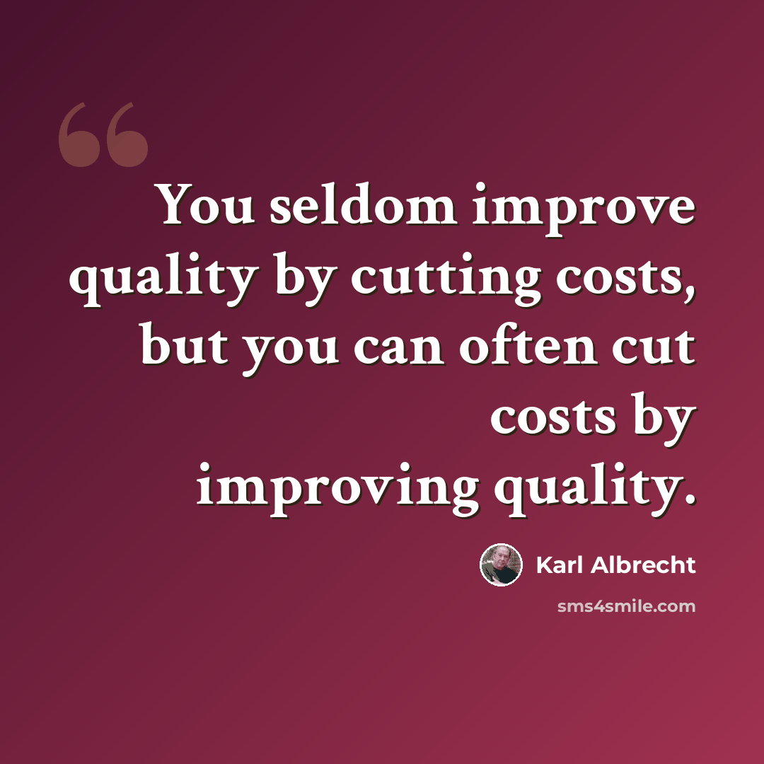 “You seldom improve quality by cutting costs, but you can often cut costs by improving quality.” quote by Karl Albrecht