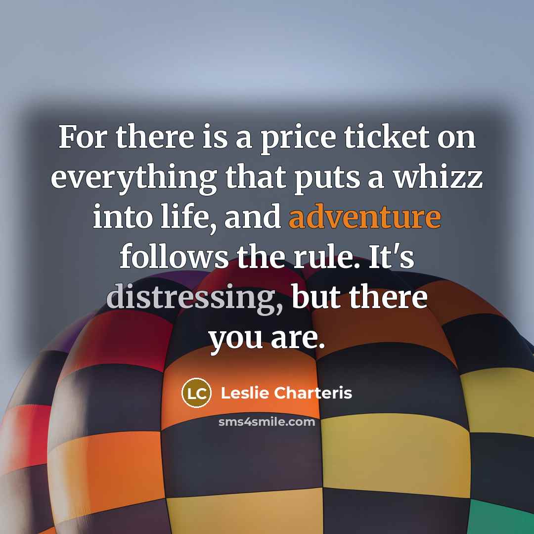 “For there is a price ticket on everything that puts a whizz into life, and adventure follows the rule. It's distressing, but there you are.” quote by Leslie Charteris
