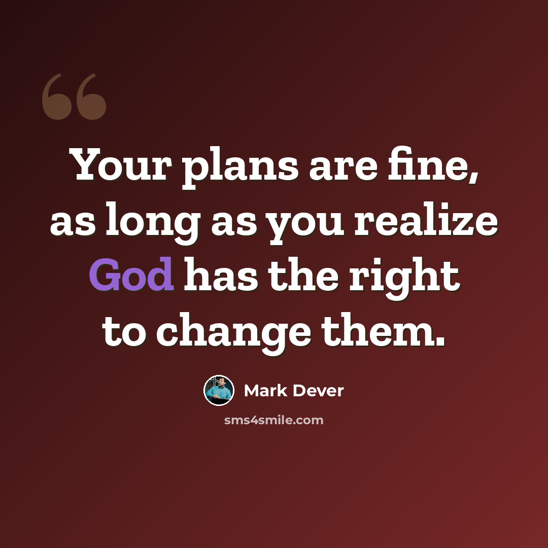 “Your plans are fine, as long as you realize God has the right to change them.” quote by Mark Dever