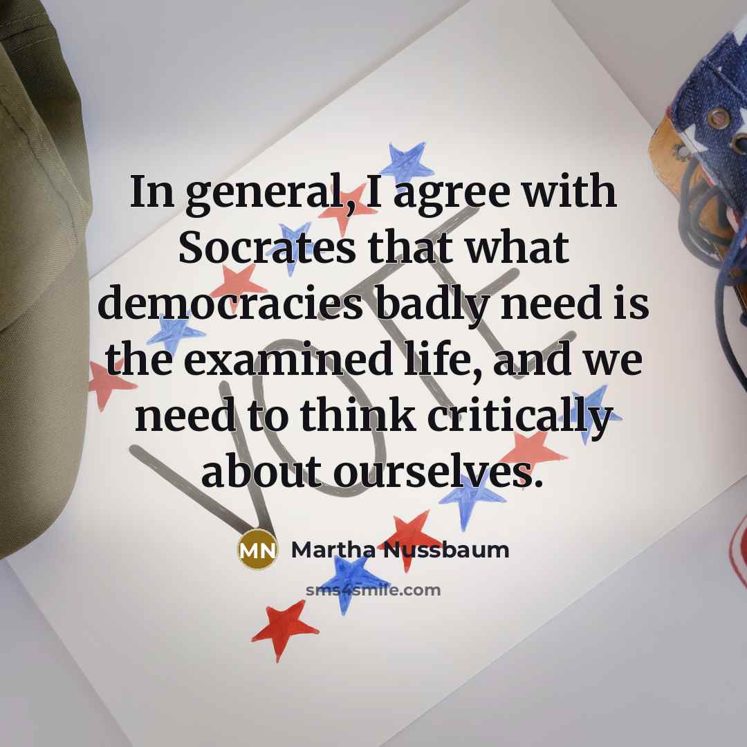 “In general, I agree with Socrates that what democracies badly need is the examined life, and we need to think critically about ourselves.” quote by Martha Nussbaum