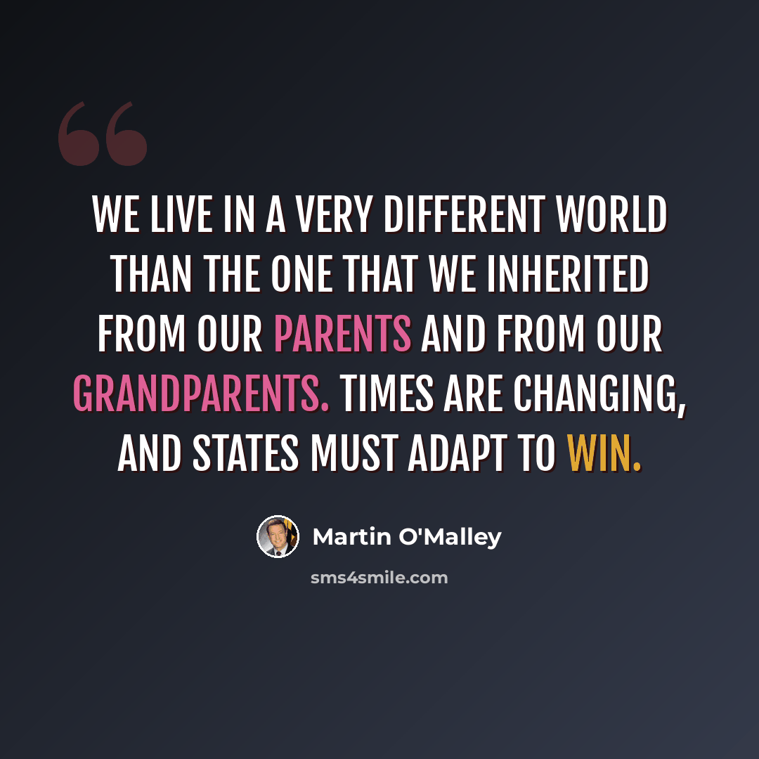 “We live in a very different world than the one that we inherited from our parents and from our grandparents. Times are changing, and states must adapt to win.” quote by Martin O'Malley