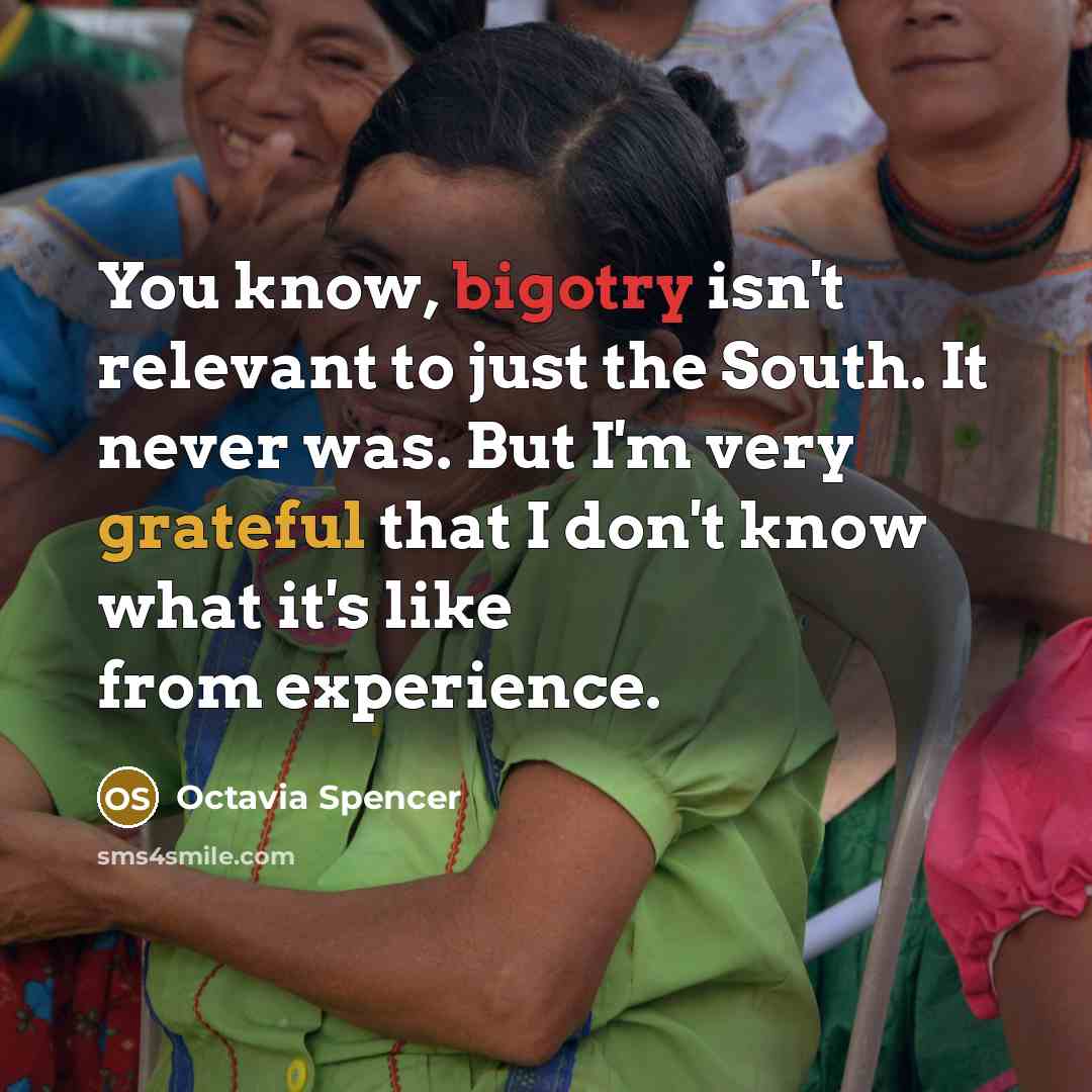 “You know, bigotry isn't relevant to just the South. It never was. But I'm very grateful that I don't know what it's like from experience.” quote by Octavia Spencer