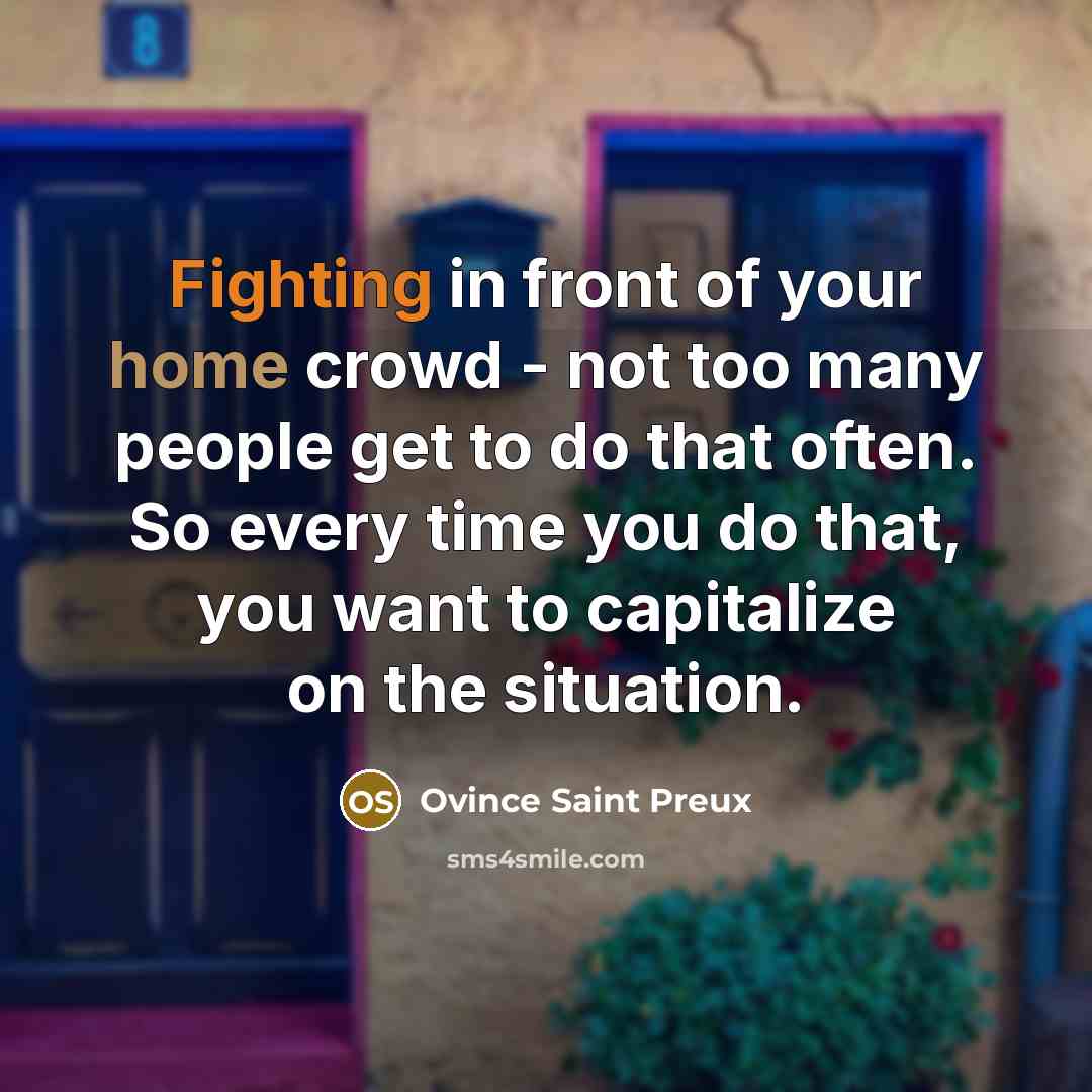 “Fighting in front of your home crowd - not too many people get to do that often. So every time you do that, you want to capitalize on the situation.” quote by Ovince Saint Preux