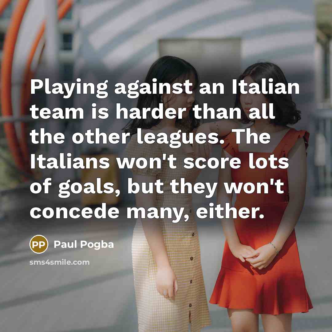 “Playing against an Italian team is harder than all the other leagues. The Italians won't score lots of goals, but they won't concede many, either.” quote by Paul Pogba