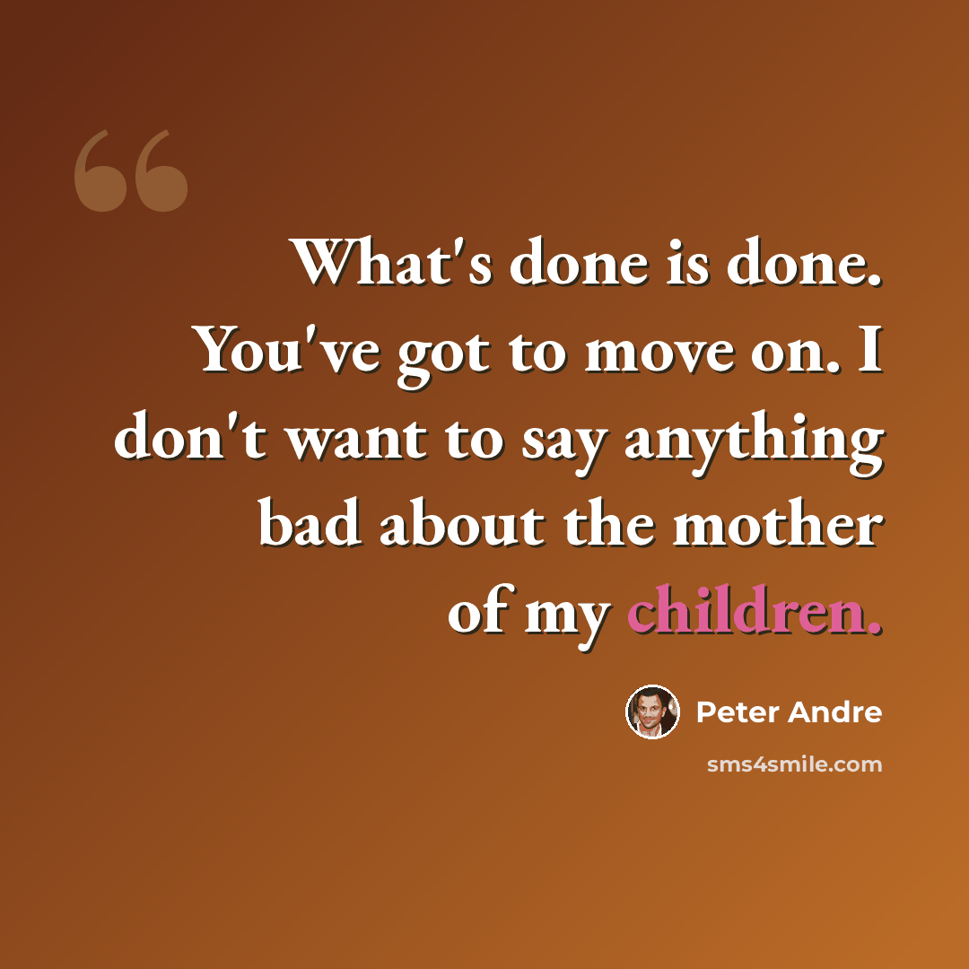 “What's done is done. You've got to move on. I don't want to say anything bad about the mother of my children.” quote by Peter Andre