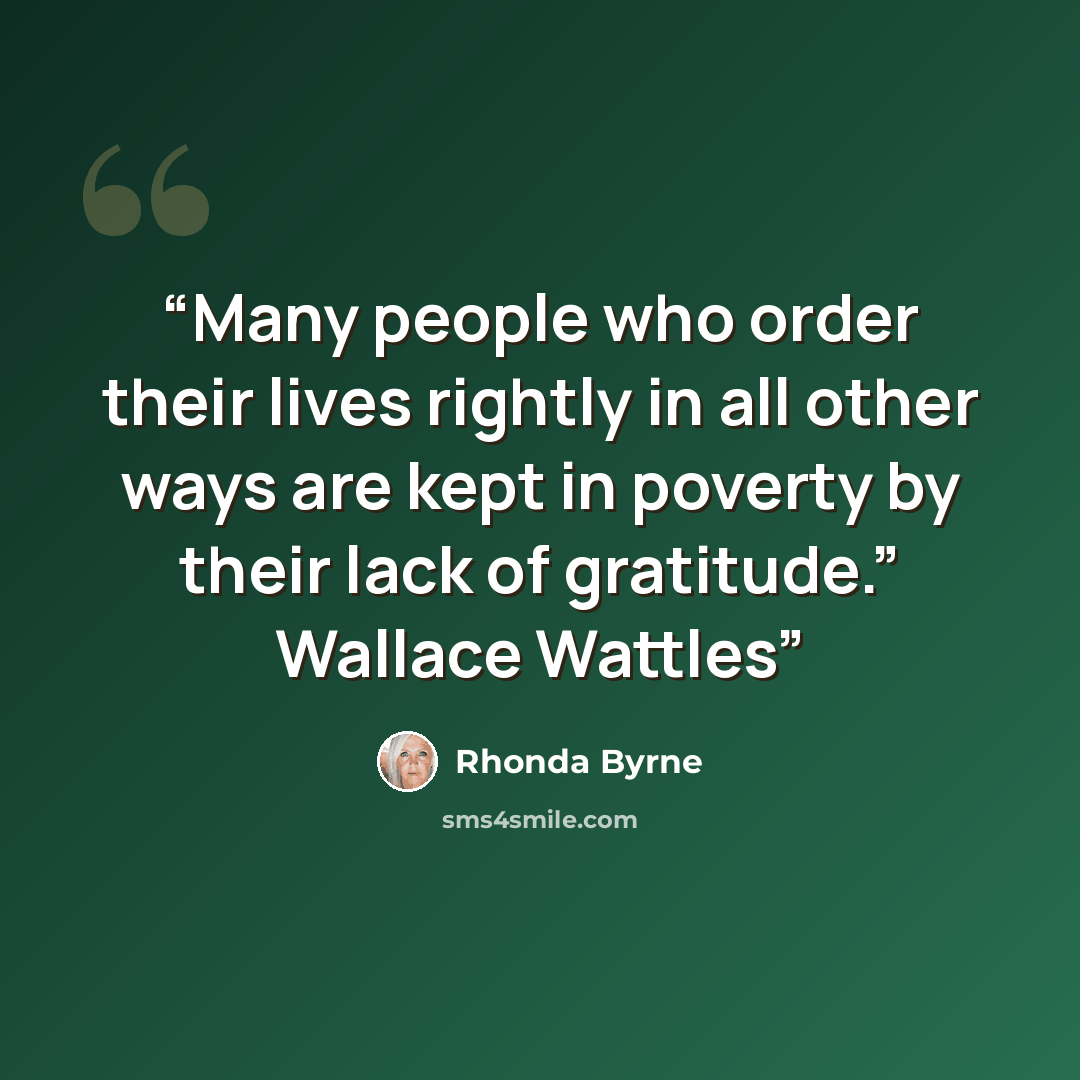 “Many people who order their lives rightly in all other ways are kept in poverty by their lack of gratitude.” Wallace Wattles” quote by Rhonda Byrne