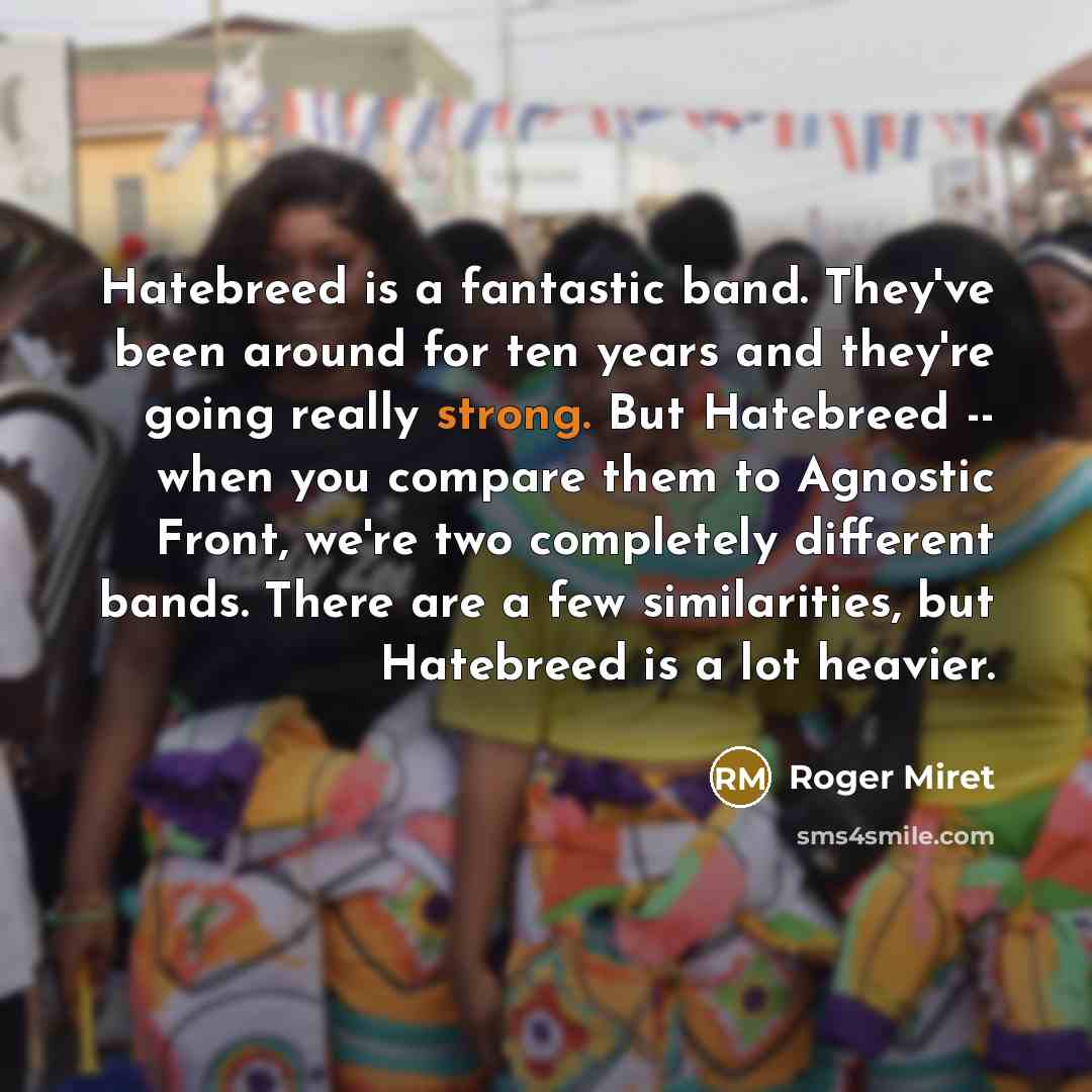 “Hatebreed is a fantastic band. They've been around for ten years and they're going really strong. But Hatebreed -- when you compare them to Agnostic Front, we're two completely different bands. There are a few similarities, but Hatebreed is a lot heavier.” quote by Roger Miret
