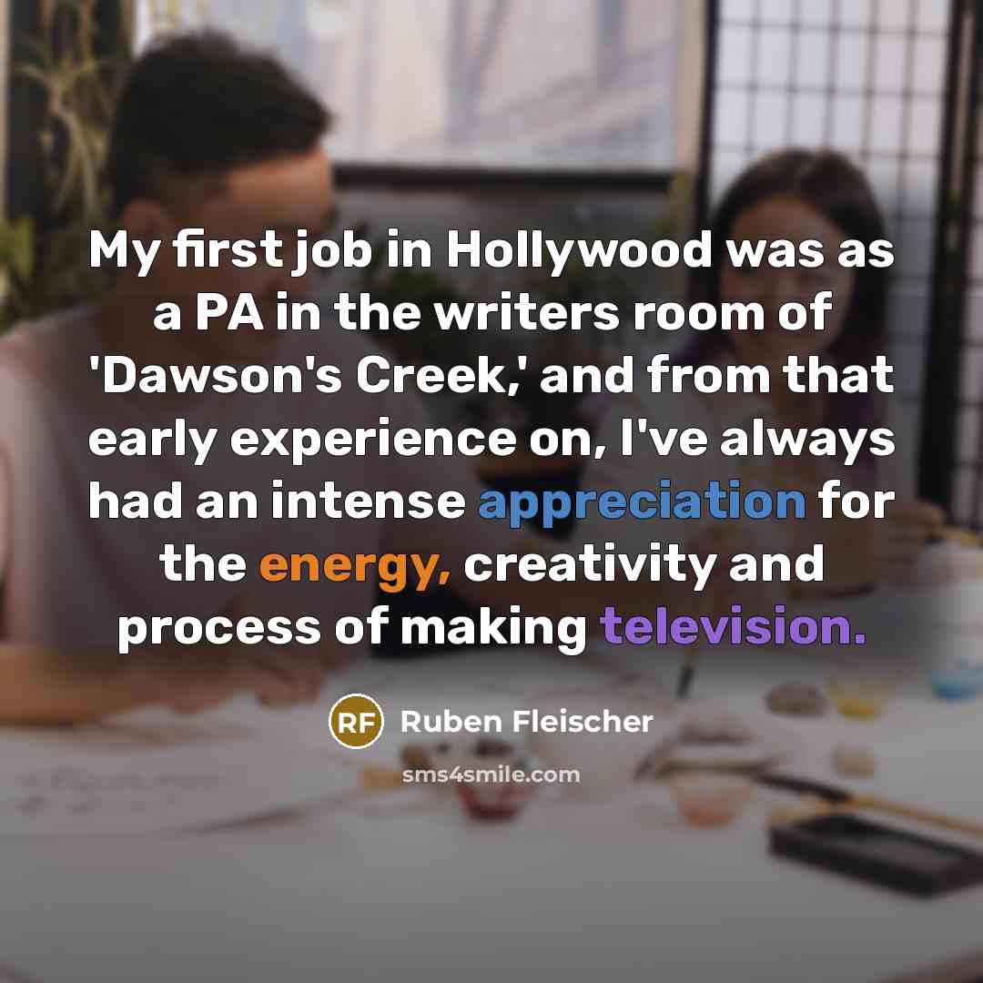“My first job in Hollywood was as a PA in the writers room of 'Dawson's Creek,' and from that early experience on, I've always had an intense appreciation for the energy, creativity and process of making television.” quote by Ruben Fleischer