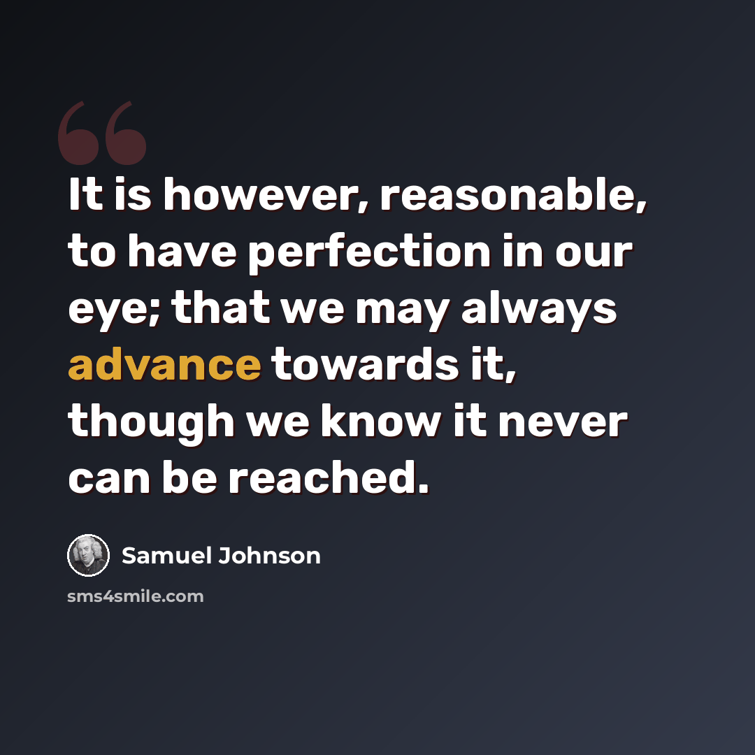 “It is however, reasonable, to have perfection in our eye; that we may always advance towards it, though we know it never can be reached.” quote by Samuel Johnson