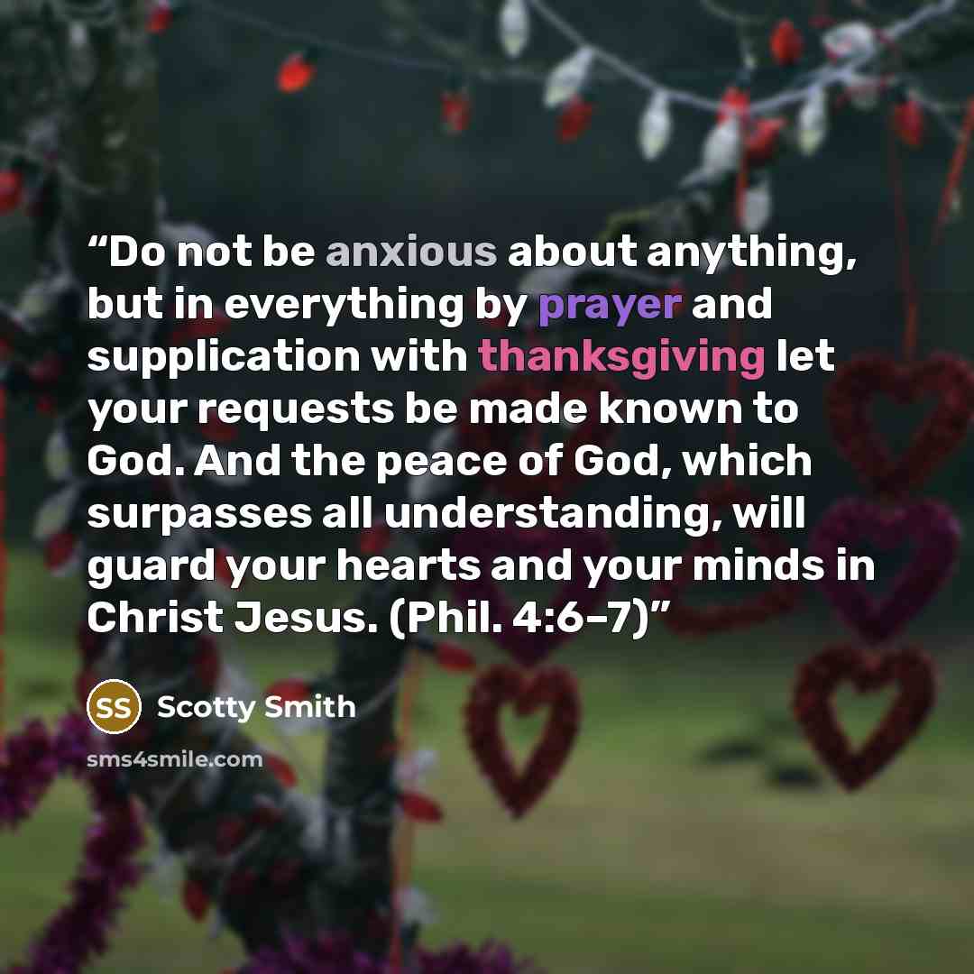 “Do not be anxious about anything, but in everything by prayer and supplication with thanksgiving let your requests be made known to God. And the peace of God, which surpasses all understanding, will guard your hearts and your minds in Christ Jesus. (Phil. 4:6–7)” quote by Scotty Smith