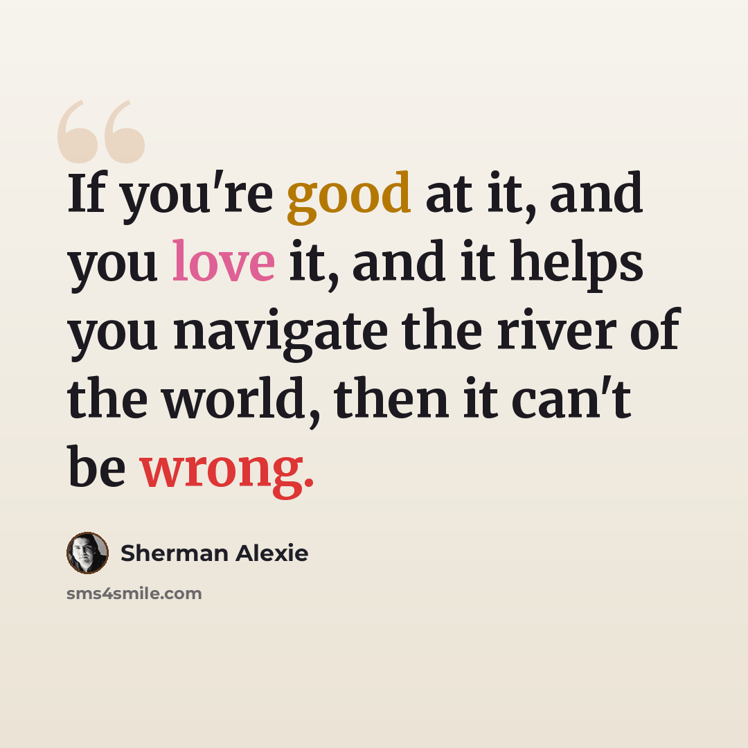 “If you're good at it, and you love it, and it helps you navigate the river of the world, then it can't be wrong.” quote by Sherman Alexie