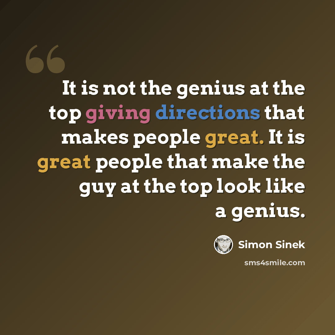 “It is not the genius at the top giving directions that makes people great. It is great people that make the guy at the top look like a genius.” quote by Simon Sinek