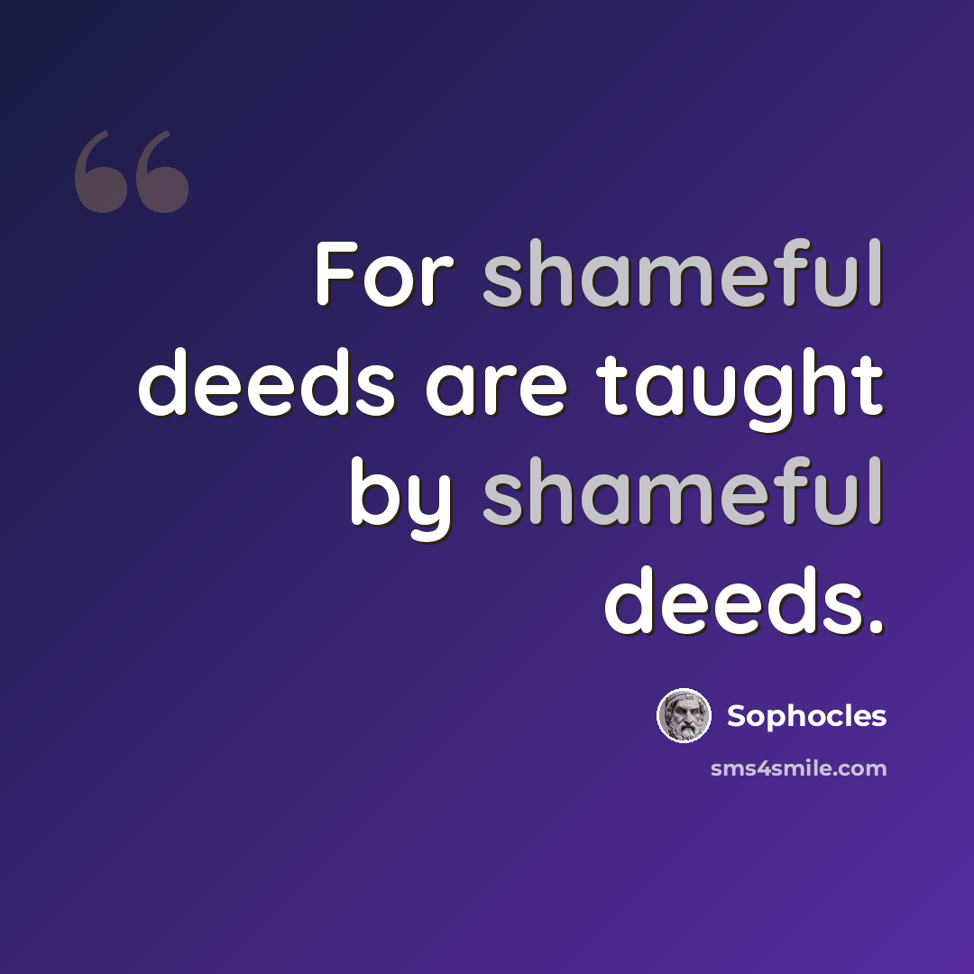 “For shameful deeds are taught by shameful deeds.” quote by Sophocles