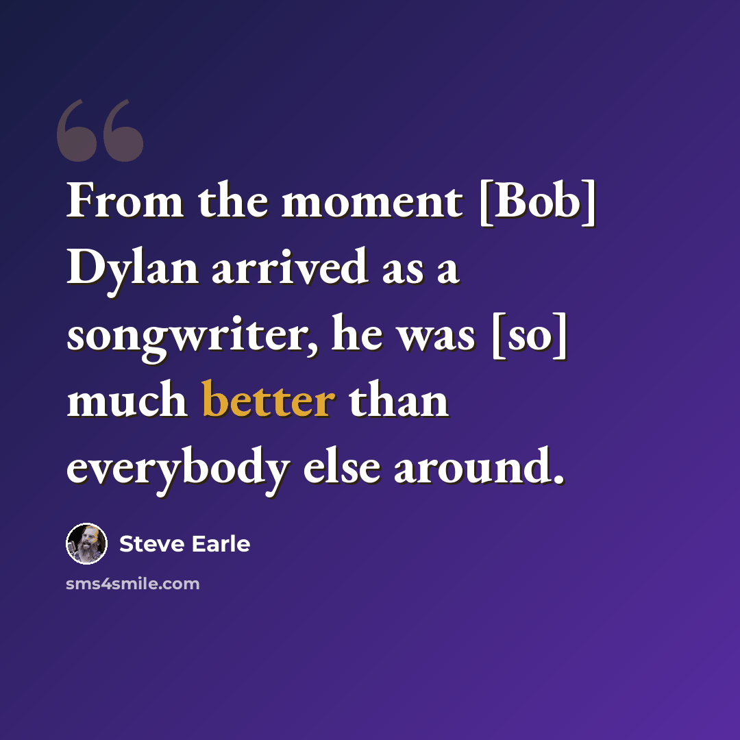 “From the moment [Bob] Dylan arrived as a songwriter, he was [so] much better than everybody else around.” quote by Steve Earle