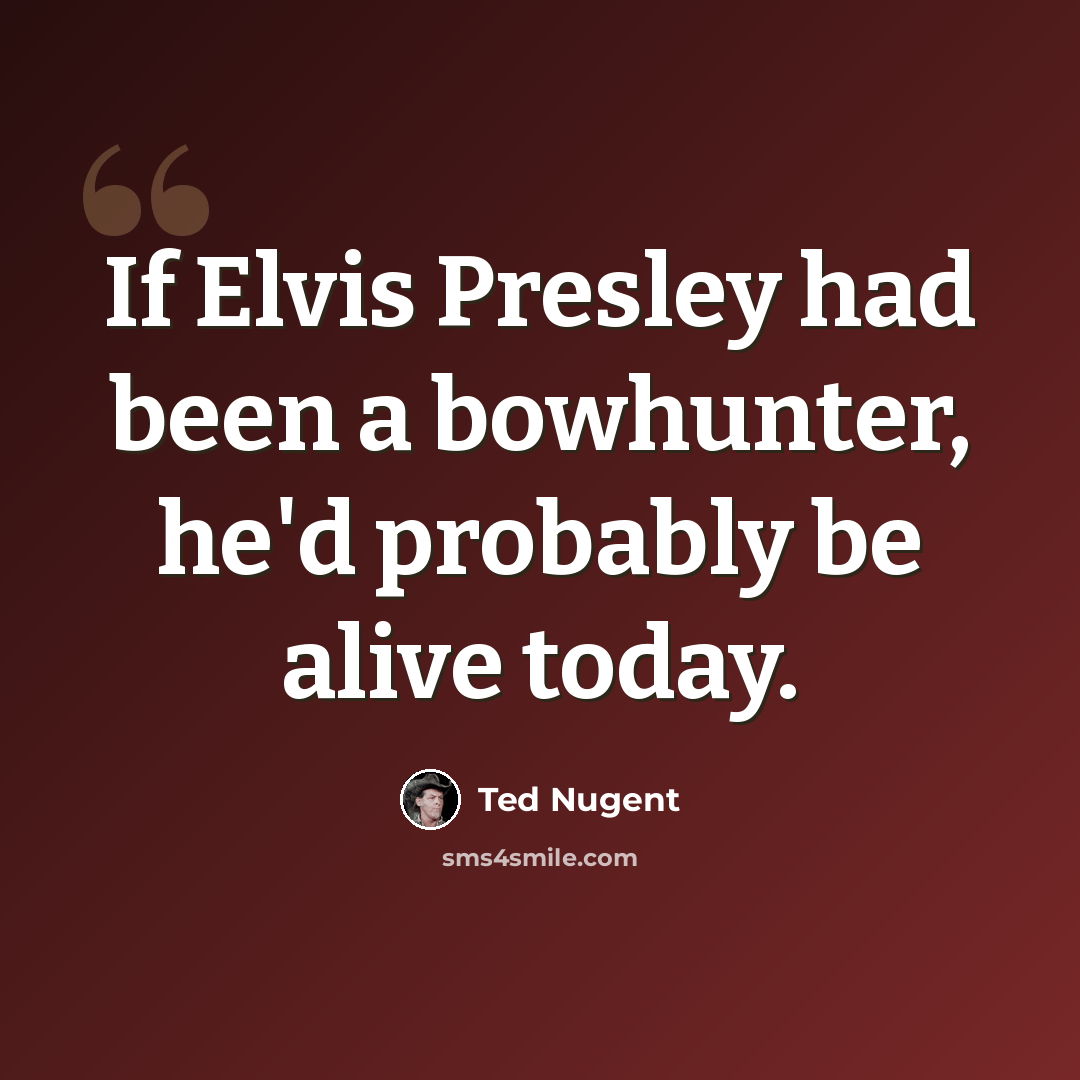 “If Elvis Presley had been a bowhunter, he'd probably be alive today.” quote by Ted Nugent