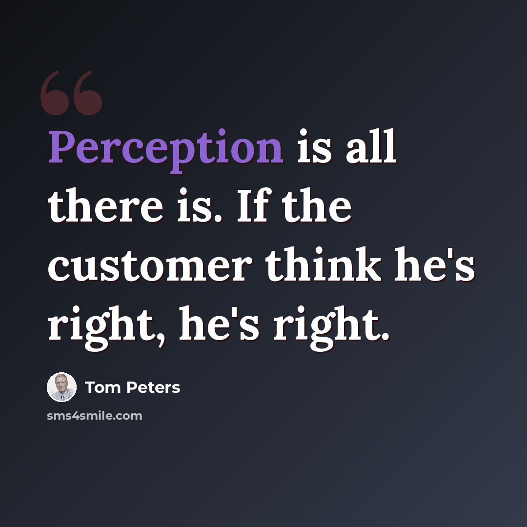 “Perception is all there is. If the customer think he's right, he's right.” quote by Tom Peters