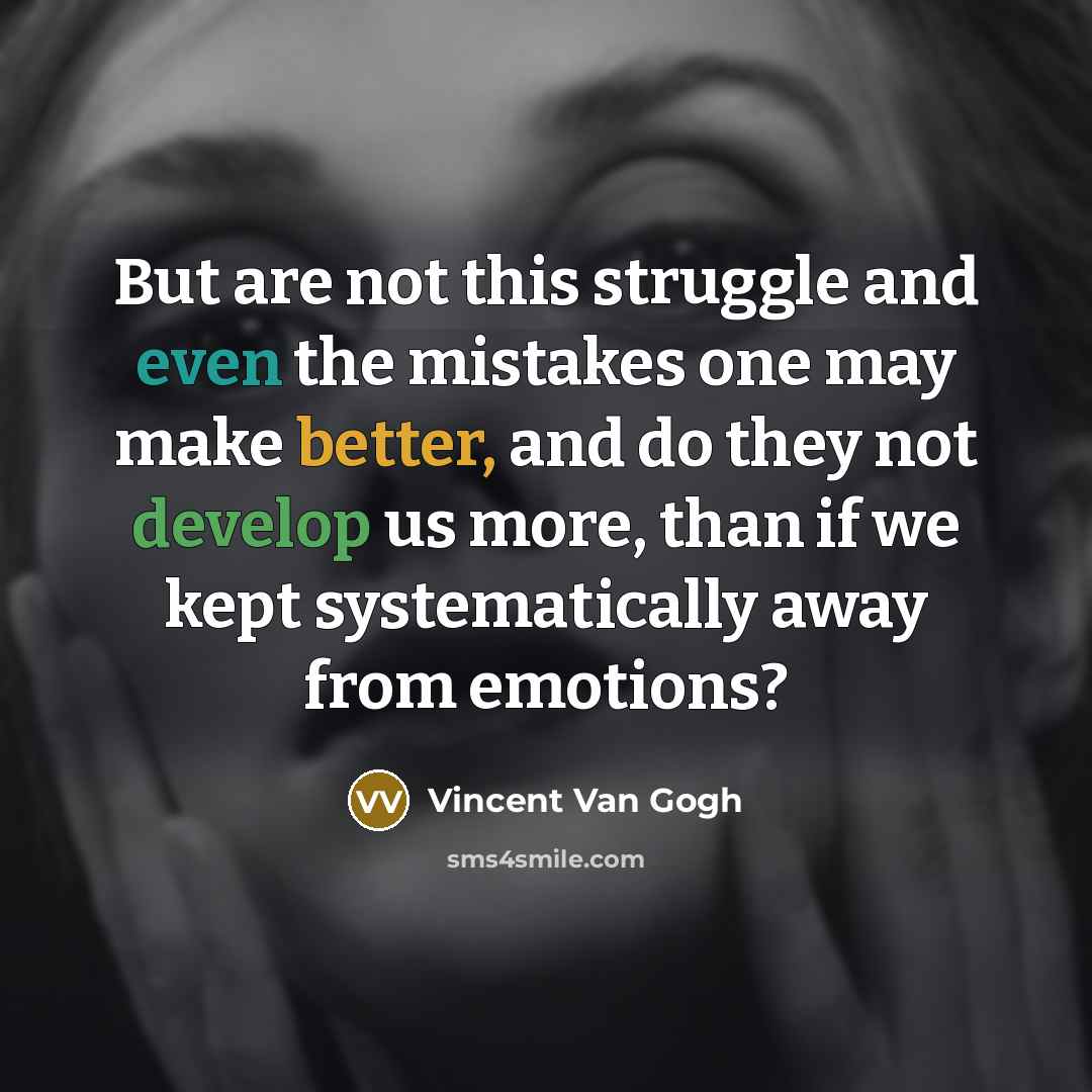 “But are not this struggle and even the mistakes one may make better, and do they not develop us more, than if we kept systematically away from emotions?” quote by Vincent Van Gogh