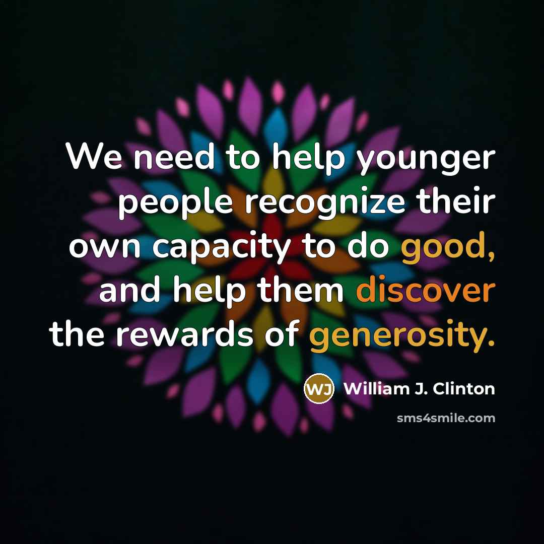 “We need to help younger people recognize their own capacity to do good, and help them discover the rewards of generosity.” quote by William J. Clinton