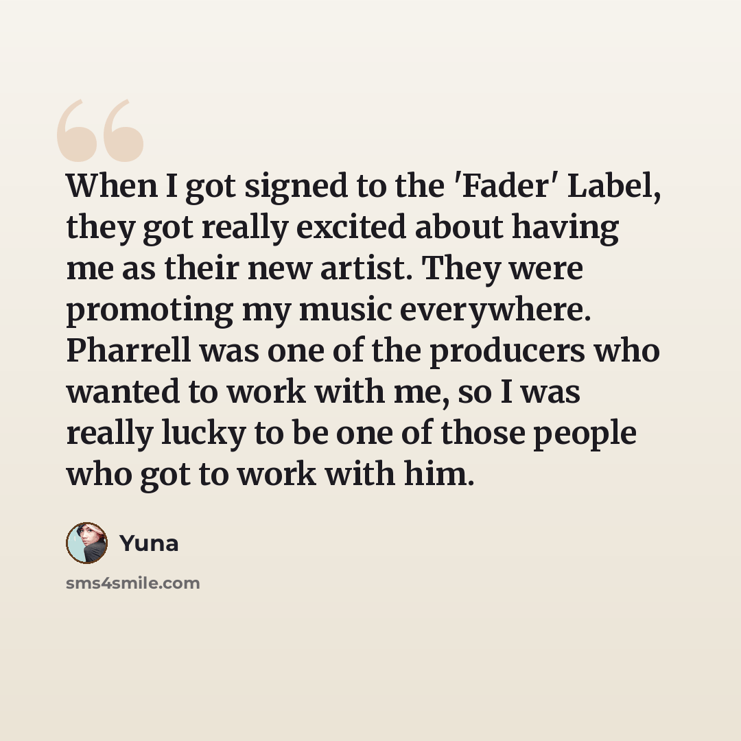 “When I got signed to the 'Fader' Label, they got really excited about having me as their new artist. They were promoting my music everywhere. Pharrell was one of the producers who wanted to work with me, so I was really lucky to be one of those people who got to work with him.” quote by Yuna