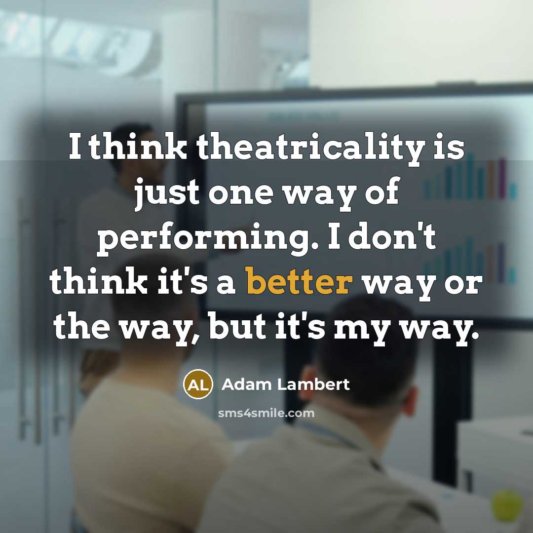 “I think theatricality is just one way of performing. I don't think it's a better way or the way, but it's my way.” quote by Adam Lambert