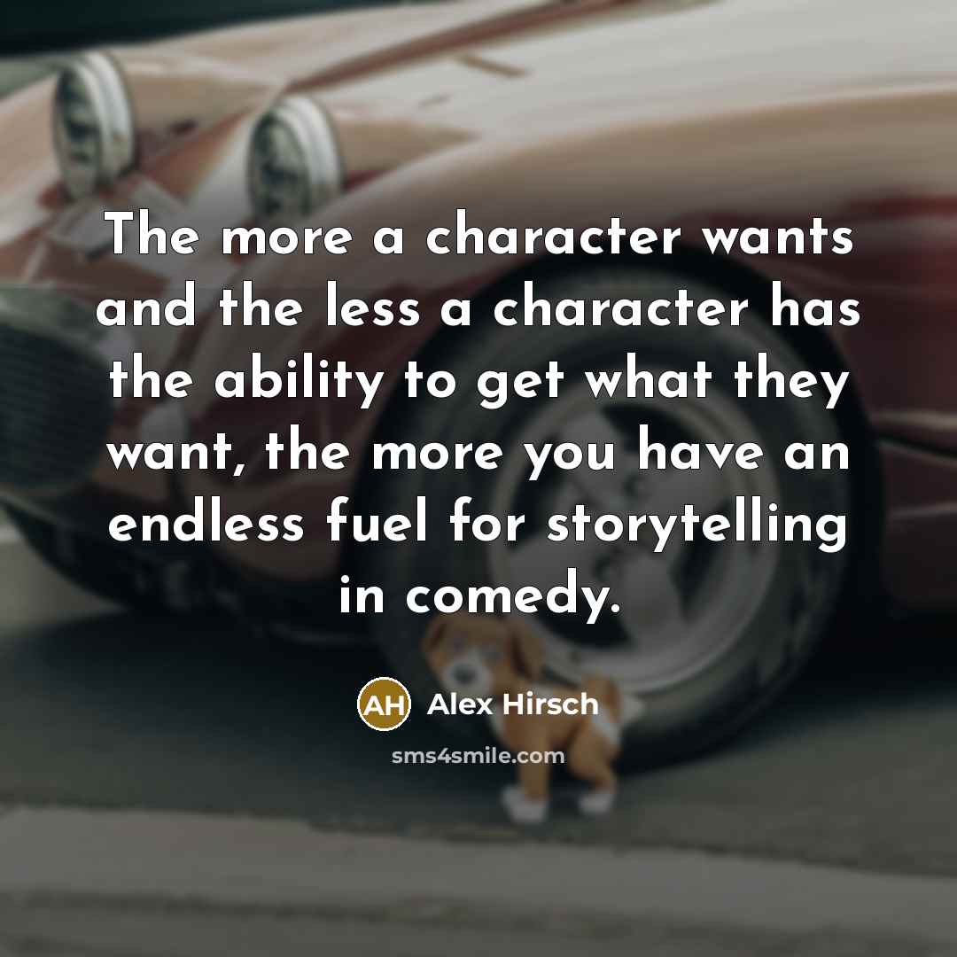 “The more a character wants and the less a character has the ability to get what they want, the more you have an endless fuel for storytelling in comedy.” quote by Alex Hirsch