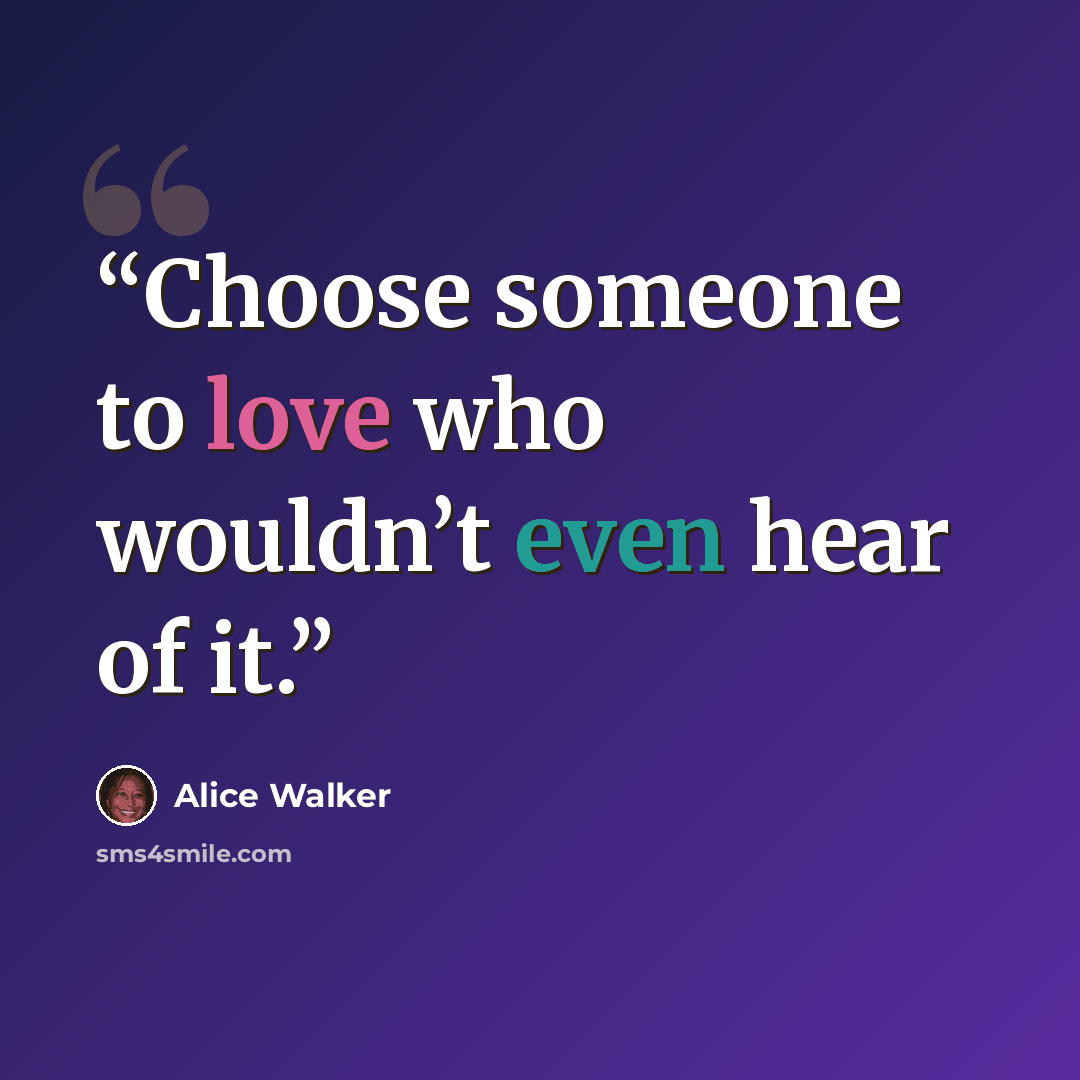 “Choose someone to love who wouldn’t even hear of it.” quote by Alice Walker