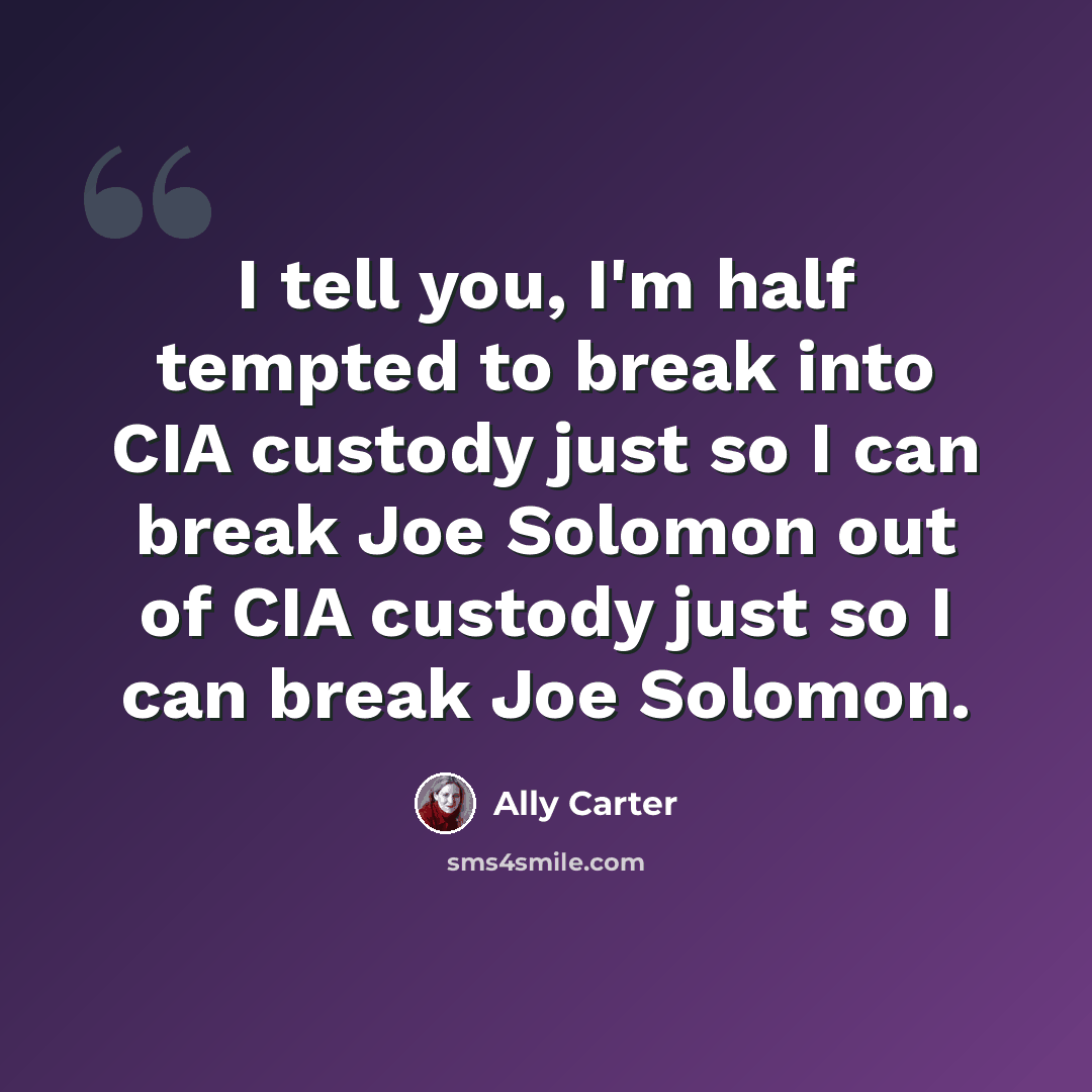 “I tell you, I'm half tempted to break into CIA custody just so I can break Joe Solomon out of CIA custody just so I can break Joe Solomon.” quote by Ally Carter
