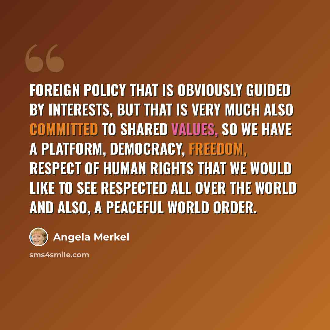“Foreign policy that is obviously guided by interests, but that is very much also committed to shared values, so we have a platform, democracy, freedom, respect of human rights that we would like to see respected all over the world and also, a peaceful world order.” quote by Angela Merkel