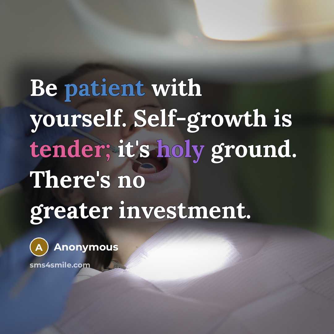 “Be patient with yourself. Self-growth is tender; it's holy ground. There's no greater investment.” quote by Anonymous