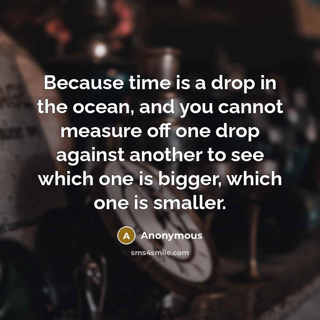 “Because time is a drop in the ocean, and you cannot measure off one drop against another to see which one is bigger, which one is smaller.” quote by Anonymous