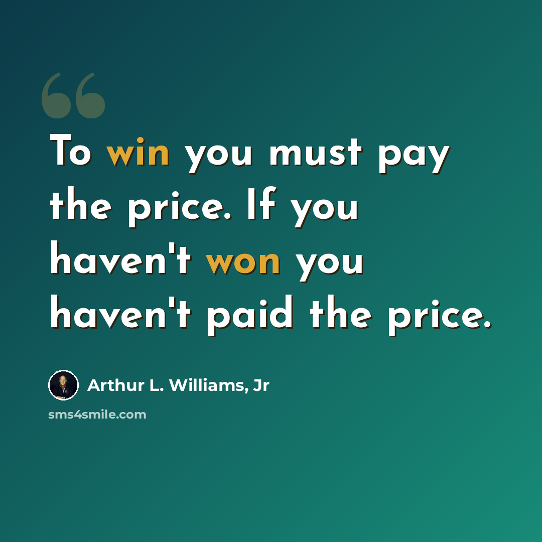 “To win you must pay the price. If you haven't won you haven't paid the price.” quote by Arthur L. Williams, Jr