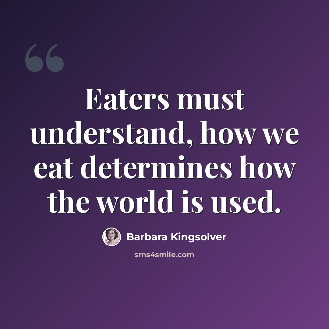 “Eaters must understand, how we eat determines how the world is used.” quote by Barbara Kingsolver