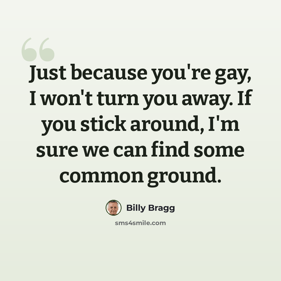 “Just because you're gay, I won't turn you away. If you stick around, I'm sure we can find some common ground.” quote by Billy Bragg