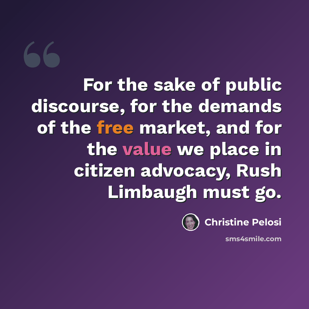 “For the sake of public discourse, for the demands of the free market, and for the value we place in citizen advocacy, Rush Limbaugh must go.” quote by Christine Pelosi
