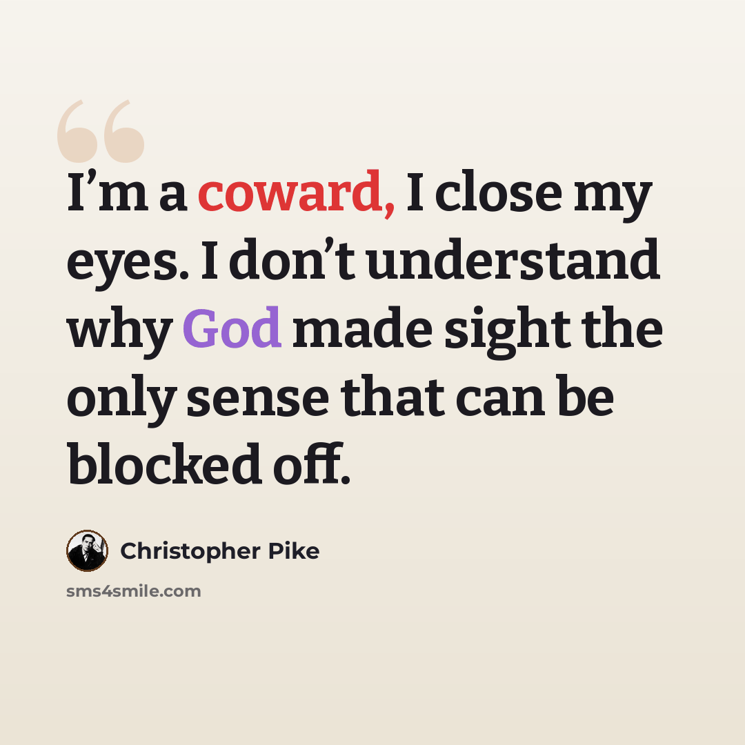 “I’m a coward, I close my eyes. I don’t understand why God made sight the only sense that can be blocked off.” quote by Christopher Pike